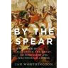 Ian Worthington By the Spear: Philip II, Alexander the Great, and the Rise and Fall of the Macedonian Empire