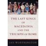 Ian Worthington The Last Kings of Macedonia and the Triumph of Rome