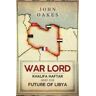 John Oakes War Lord: Khalifa Haftar and the Future of Libya