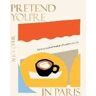 Alice Oehr Pretend You're in Paris: 50 ways to feel Parisian wherever you are, for fans of How To Be Parisian Wherever You Are