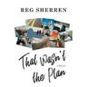 Reg Sherren That Wasn't the Plan: A Memoir