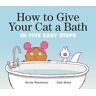 Nicola Winstanley;John Martz How To Give Your Cat A Bath: in Five Easy Steps