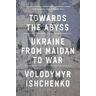 Volodymyr Ishchenko Towards the Abyss: Ukraine from Maidan to War