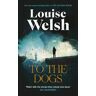Louise Welsh To the Dogs