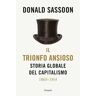 Donald Sassoon Il trionfo ansioso. Storia globale del capitalismo