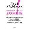 Paul R. Krugman Discutere con gli zombie. Le idee economiche mai morte che uccidono la buona politica