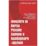 La Borsa per tutti. Investire in Borsa piccole somme e guadagnare