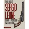 Italo Moscati Sergio Leone. Quando i fuorilegge diventano eroi