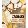 Caseus. Il grande libro dei formaggi italiani