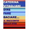 Caterina Vitagliani Dire fare baciare... Il racconto della vita