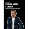 Bruno F. Galli Vendita, magia e libertà. La magia della vendita spiegata ai non-venditori