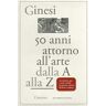 Armando Ginesi Cinquant'anni attorno all'arte. Dalla A alla Z