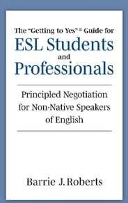 Barrie J. Roberts The "Getting to Yes" Guide for ESL Students and Professionals: Principled Negotiation for Non-Native Speakers of English