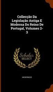 Anonymous Colleccao Da Legislacao Antiga E Moderna Do Reino De Portugal, Volumes 2-3