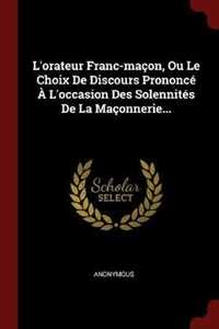 Anonymous L'Orateur Franc-Macon, Ou Le Choix de Discours Prononce A l'Occasion Des Solennites de la Maconnerie...