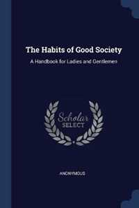 Anonymous The Habits of Good Society: A Handbook for Ladies and Gentlemen