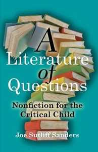 Joe Sutliff Sanders A Literature of Questions: Nonfiction for the Critical Child