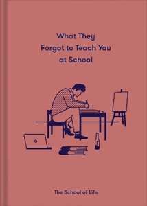 The School of Life What They Forgot to Teach You at School: Essential emotional lessons needed to thrive