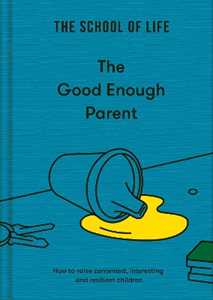 The School of Life The Good Enough Parent: how to raise contented, interesting and resilient children