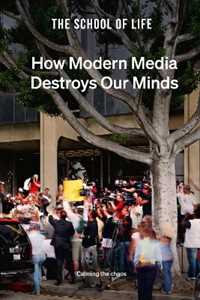 The School of Life How Modern Media Destroys Our Minds: calming the chaos