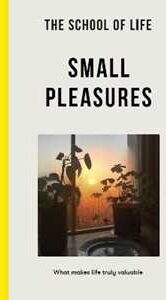 The School of Life : Small Pleasures: what makes life truly valuable