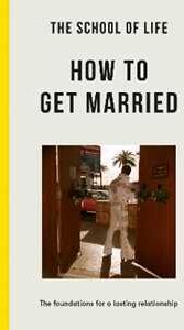 The School of Life : How to Get Married: the foundations for a lasting relationship