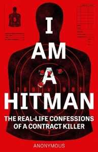 Anonymous I Am A Hitman: The Real-Life Confessions of a Contract Killer