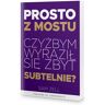 Prosto z mostu. Czyżbym wyraził się zbyt subtelnie?