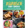 Asiatisch ganz einfach: Die besten Rezepte der asiatischen Küche. 50 Gerichte mit Fleisch, Fisch oder Veggie