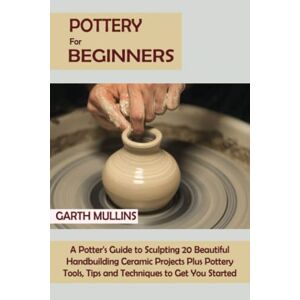 Antique Pottery for Beginners: A Potter's Guide to Sculpting 20 Beautiful Handbuilding Ceramic Projects Plus Pottery Tools, Tips and Techniques to Get You Started