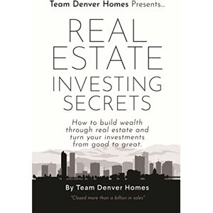 Denver Real Estate Investing Secrets: How to Build Wealth through Real Estate and Turn Your Investments from Good to Great.