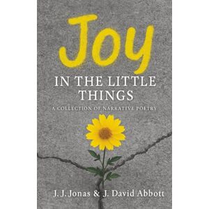 Abbott, J. David Joy in the Little Things: A Collection of Narrative Poetry Abbott, J. David Joy in the Little Things: A Collection of Narrative Poetry