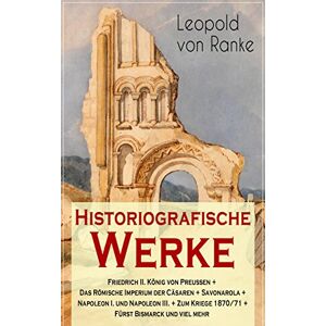 e-artnow Historiografische Werke: Friedrich II. König von Preußen + Das Römische Imperium der Cäsaren + Savonarola + Napoleon I. und Napoleon III. + Zum Kriege ... und Deutschland... (German Edition)