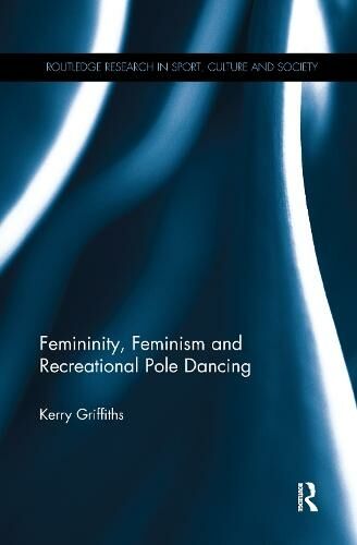 Taylor & Francis Ltd Femininity, Feminism And Recreational Pole Dancing: (Routledge Research In Sport, Culture And Society)