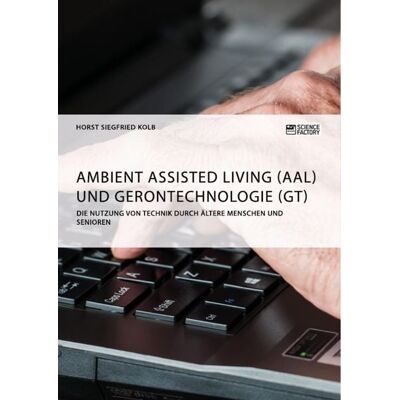 GRIN Ambient Assisted Living (AAL) und Gerontechnologie (GT). Die Nutzung von Technik durch ältere Menschen und Senioren GRIN Ambient Assisted Living (AAL) und Gerontechnologie (GT). Die Nutzung von Technik durch ältere Menschen und Senioren
