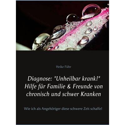 BoD – Books on Demand "Diagnose: ""Unheilbar krank!"" Hilfe für Familie & Freunde von chronisch und schwer Kranken" BoD – Books on Demand "Diagnose: ""Unheilbar krank!"" Hilfe für Familie & Freunde von chronisch und schwer Kranken"