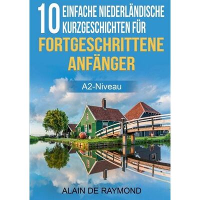 Alain de Raymond 10 einfache Niederländische Kurzgeschichten für fortgeschrittene Anfänger (A2-Niveau) Alain de Raymond 10 einfache Niederländische Kurzgeschichten für fortgeschrittene Anfänger (A2-Niveau)