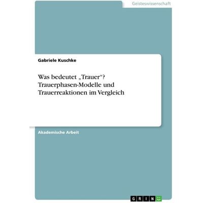 GRIN "Was bedeutet ""Trauer""? Trauerphasen-Modelle und Trauerreaktionen im Vergleich" GRIN "Was bedeutet ""Trauer""? Trauerphasen-Modelle und Trauerreaktionen im Vergleich"