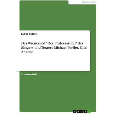 GRIN "Das Wienerlied ""Der Professortitel"" des Sängers und Texters Michael Perfler. Eine Analyse" GRIN "Das Wienerlied ""Der Professortitel"" des Sängers und Texters Michael Perfler. Eine Analyse"