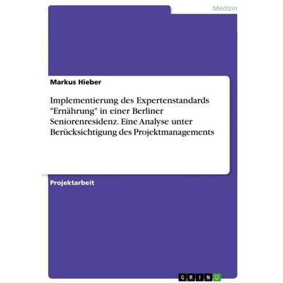 GRIN "Implementierung des Expertenstandards ""Ernährung"" in einer Berliner Seniorenresidenz. Eine Analyse unter Berücksichtigung des Projektmanagements" GRIN "Implementierung des Expertenstandards ""Ernährung"" in einer Berliner Seniorenresidenz. Eine Analyse unter Berücksichtigung des Projektmanagements"