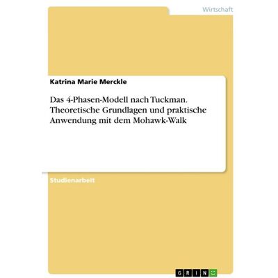 GRIN Das 4-Phasen-Modell nach Tuckman. Theoretische Grundlagen und praktische Anwendung mit dem Mohawk-Walk GRIN Das 4-Phasen-Modell nach Tuckman. Theoretische Grundlagen und praktische Anwendung mit dem Mohawk-Walk
