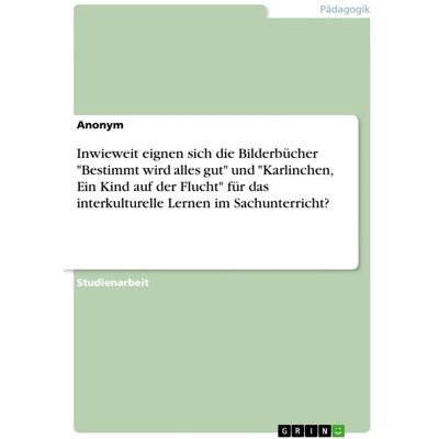 GRIN "Inwieweit eignen sich die Bilderbücher ""Bestimmt wird alles gut"" und ""Karlinchen, Ein Kind auf der Flucht"" für das interkulturelle Lernen im Sachunterricht?" GRIN "Inwieweit eignen sich die Bilderbücher ""Bestimmt wird alles gut"" und ""Karlinchen, Ein Kind auf der Flucht"" für das interkulturelle Lernen im Sachunterricht?"