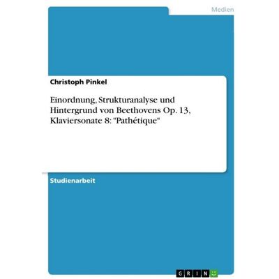 GRIN "Einordnung, Strukturanalyse und Hintergrund von Beethovens Op. 13, Klaviersonate 8: ""Pathétique""" GRIN "Einordnung, Strukturanalyse und Hintergrund von Beethovens Op. 13, Klaviersonate 8: ""Pathétique"""