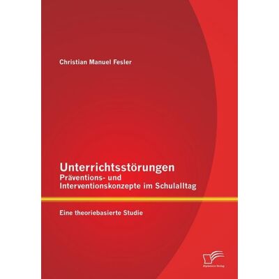 Diplomica Verlag GmbH Unterrichtsstörungen - Präventions- und Interventionskonzepte im Schulalltag: Eine theoriebasierte Studie Diplomica Verlag GmbH Unterrichtsstörungen - Präventions- und Interventionskonzepte im Schulalltag: Eine theoriebasierte Studie