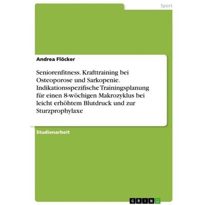 GRIN Seniorenfitness. Krafttraining bei Osteoporose und Sarkopenie. Indikationsspezifische Trainingsplanung für einen 8-wöchigen Makrozyklus bei leicht erhöhtem Blutdruck und zur Sturzprophylaxe GRIN Seniorenfitness. Krafttraining bei Osteoporose und Sarkopenie. Indikationsspezifische Trainingsplanung für einen 8-wöchigen Makrozyklus bei leicht erhöhtem Blutdruck und zur Sturzprophylaxe