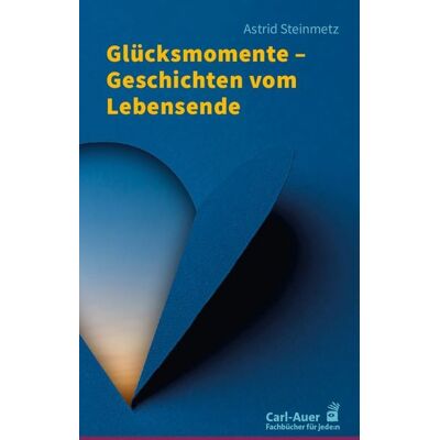 Carl-Auer Verlag GmbH Glücksmomente – Geschichten vom Lebensende Carl-Auer Verlag GmbH Glücksmomente – Geschichten vom Lebensende