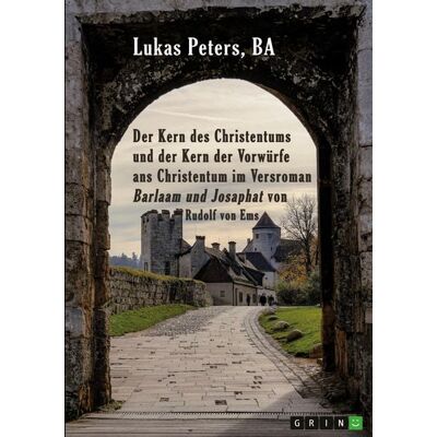 GRIN "Der Kern des Christentums und der Kern der Vorwürfe ans Christentum im Versroman ""Barlaam und Josaphat"" von Rudolf von Ems" GRIN "Der Kern des Christentums und der Kern der Vorwürfe ans Christentum im Versroman ""Barlaam und Josaphat"" von Rudolf von Ems"