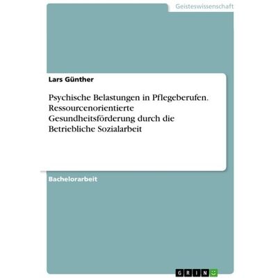 GRIN Psychische Belastungen in Pflegeberufen. Ressourcenorientierte Gesundheitsförderung durch die Betriebliche Sozialarbeit GRIN Psychische Belastungen in Pflegeberufen. Ressourcenorientierte Gesundheitsförderung durch die Betriebliche Sozialarbeit