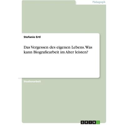 GRIN Das Vergessen des eigenen Lebens. Was kann Biografiearbeit im Alter leisten? GRIN Das Vergessen des eigenen Lebens. Was kann Biografiearbeit im Alter leisten?