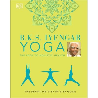 Dorling Kindersley B.K.S. Iyengar Yoga The Path to Holistic Health Dorling Kindersley B.K.S. Iyengar Yoga The Path to Holistic Health